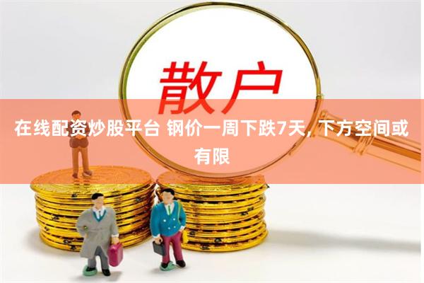 在线配资炒股平台 钢价一周下跌7天, 下方空间或有限