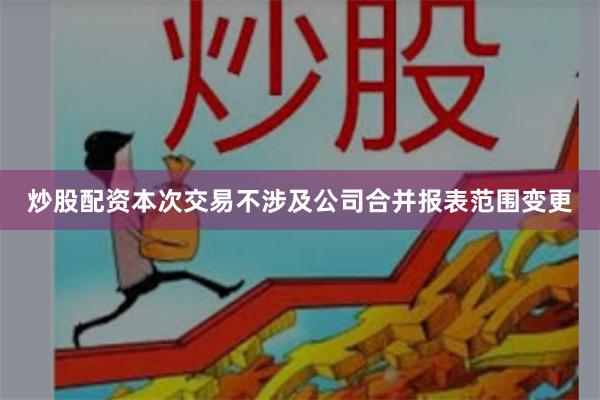 炒股配资本次交易不涉及公司合并报表范围变更