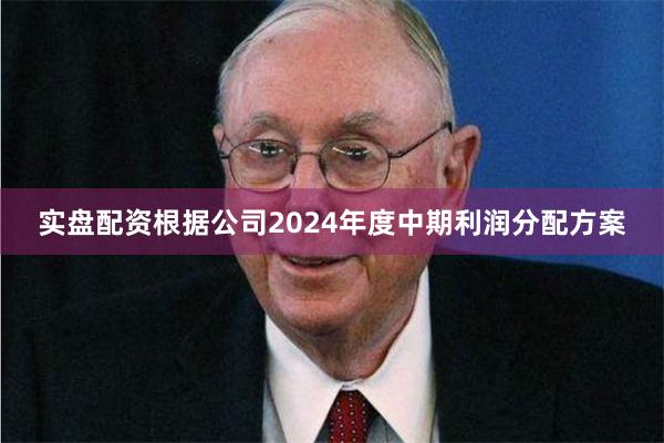 实盘配资根据公司2024年度中期利润分配方案